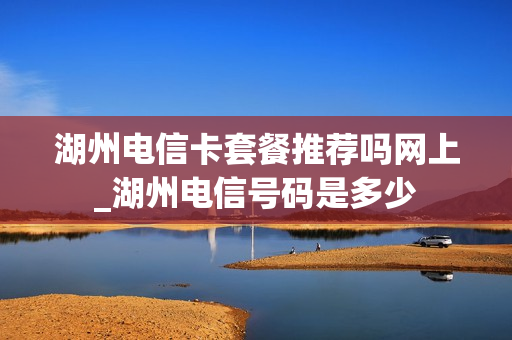 湖州电信卡套餐推荐吗网上_湖州电信号码是多少