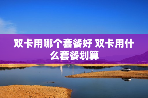 双卡用哪个套餐好 双卡用什么套餐划算