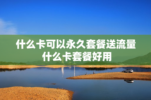 什么卡可以永久套餐送流量 什么卡套餐好用