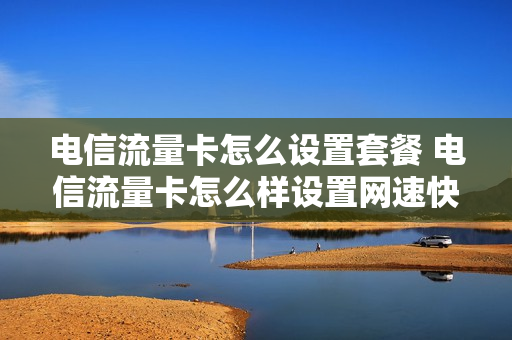 电信流量卡怎么设置套餐 电信流量卡怎么样设置网速快