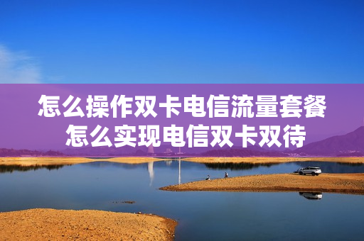 怎么操作双卡电信流量套餐 怎么实现电信双卡双待