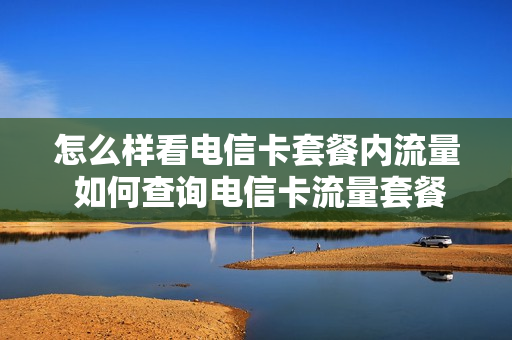 怎么样看电信卡套餐内流量 如何查询电信卡流量套餐