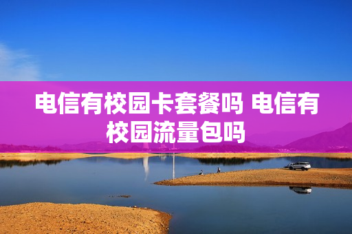 电信有校园卡套餐吗 电信有校园流量包吗