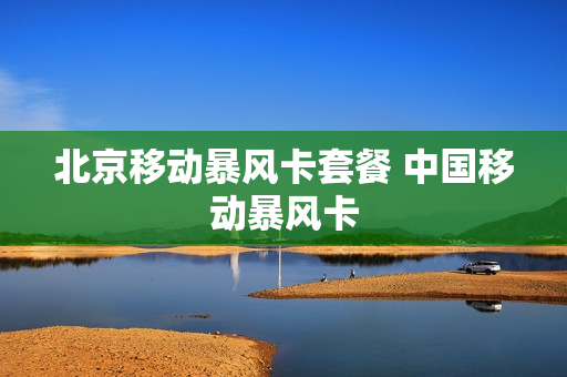 北京移动暴风卡套餐 中国移动暴风卡