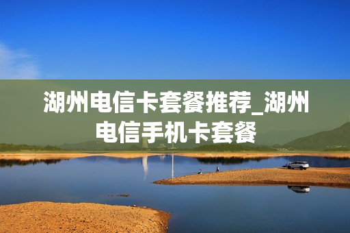 湖州电信卡套餐推荐_湖州电信手机卡套餐