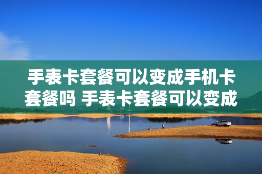 手表卡套餐可以变成手机卡套餐吗 手表卡套餐可以变成手机卡套餐吗