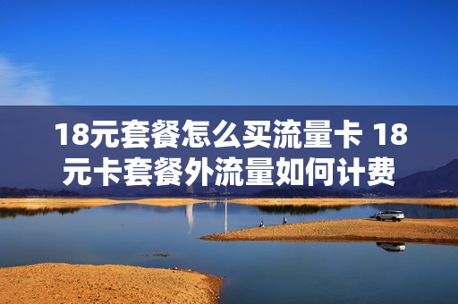 18元套餐怎么买流量卡 18元卡套餐外流量如何计费