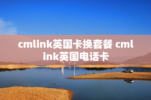 cmlink英国卡换套餐 cmlink英国电话卡
