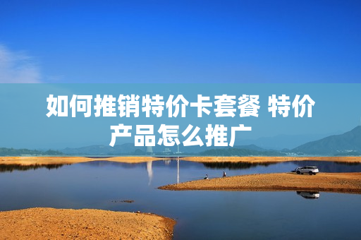 如何推销特价卡套餐 特价产品怎么推广
