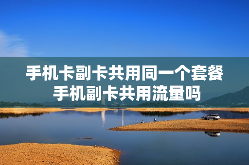 手机卡副卡共用同一个套餐 手机副卡共用流量吗