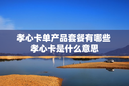 孝心卡单产品套餐有哪些 孝心卡是什么意思