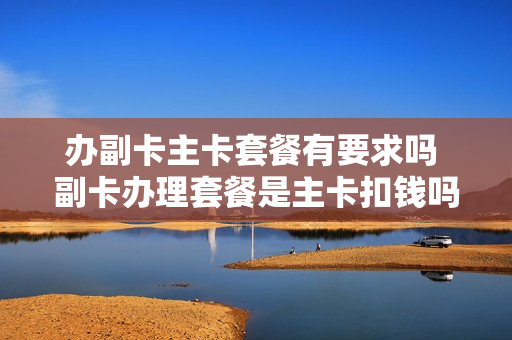 办副卡主卡套餐有要求吗 副卡办理套餐是主卡扣钱吗