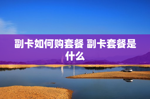 副卡如何购套餐 副卡套餐是什么