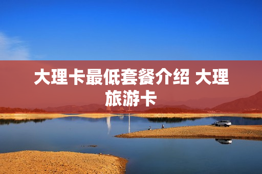 大理卡最低套餐介绍 大理旅游卡