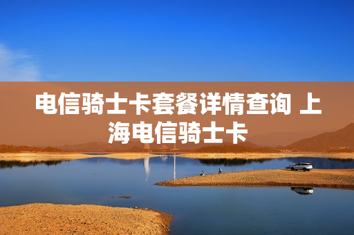 电信骑士卡套餐详情查询 上海电信骑士卡