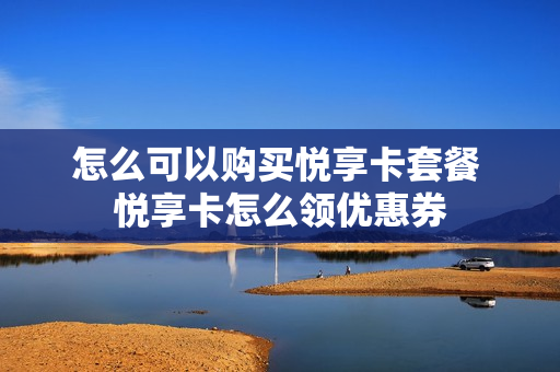 怎么可以购买悦享卡套餐 悦享卡怎么领优惠券