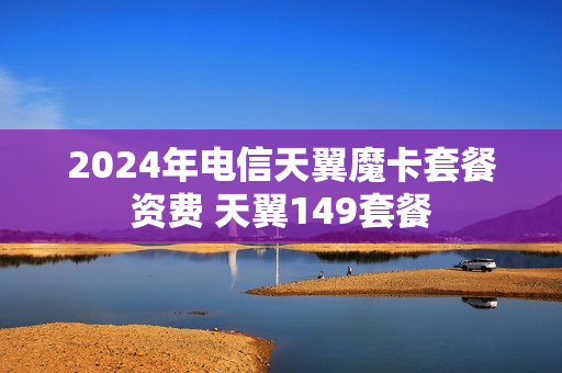 2024年电信天翼魔卡套餐资费 天翼149套餐