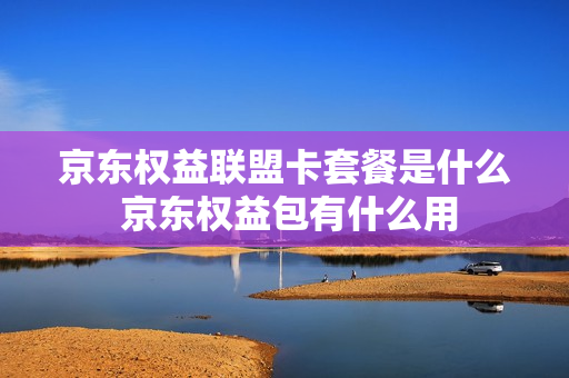 京东权益联盟卡套餐是什么 京东权益包有什么用