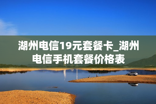 湖州电信19元套餐卡_湖州电信手机套餐价格表