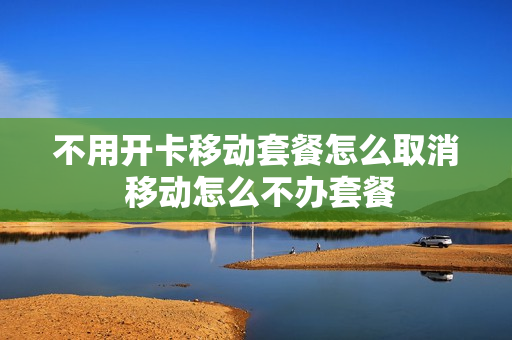 不用开卡移动套餐怎么取消 移动怎么不办套餐