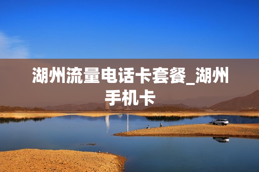 湖州流量电话卡套餐_湖州手机卡