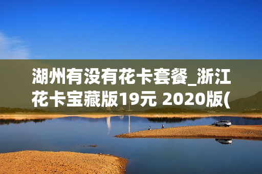 湖州有没有花卡套餐_浙江花卡宝藏版19元 2020版(6个月合约)