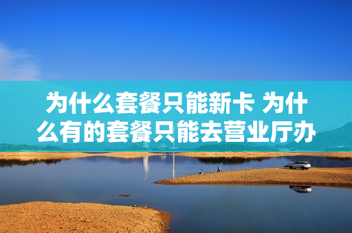 为什么套餐只能新卡 为什么有的套餐只能去营业厅办
