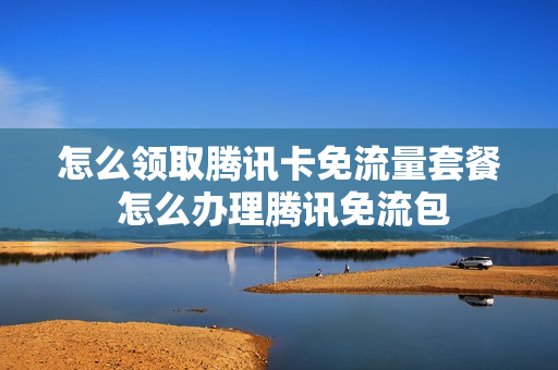 怎么领取腾讯卡免流量套餐 怎么办理腾讯免流包