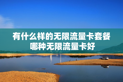 有什么样的无限流量卡套餐 哪种无限流量卡好