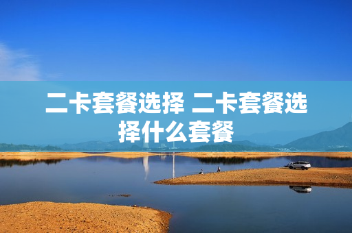 二卡套餐选择 二卡套餐选择什么套餐