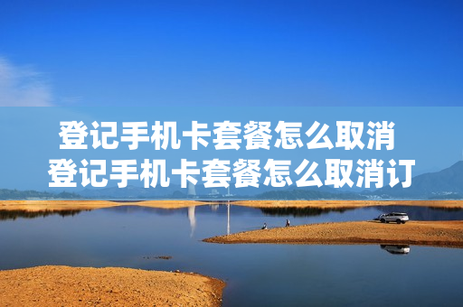 登记手机卡套餐怎么取消 登记手机卡套餐怎么取消订单
