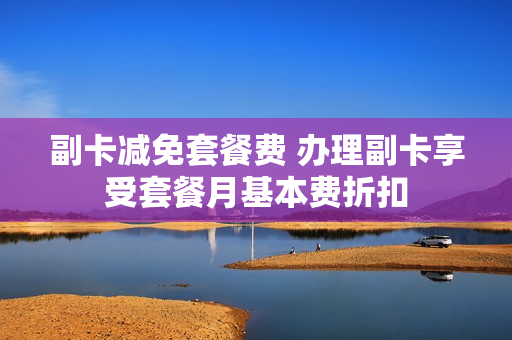 副卡减免套餐费 办理副卡享受套餐月基本费折扣
