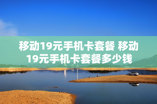移动19元手机卡套餐 移动19元手机卡套餐多少钱