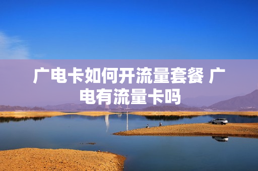 广电卡如何开流量套餐 广电有流量卡吗