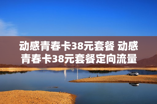 动感青春卡38元套餐 动感青春卡38元套餐定向流量
