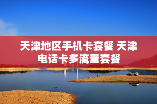 天津地区手机卡套餐 天津电话卡多流量套餐