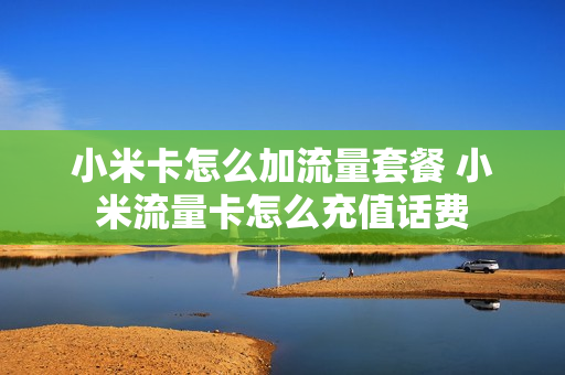 小米卡怎么加流量套餐 小米流量卡怎么充值话费