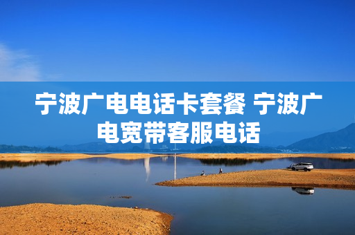 宁波广电电话卡套餐 宁波广电宽带客服电话