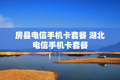 房县电信手机卡套餐 湖北电信手机卡套餐