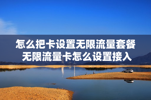怎么把卡设置无限流量套餐 无限流量卡怎么设置接入点