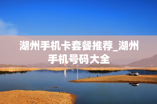湖州手机卡套餐推荐_湖州手机号码大全