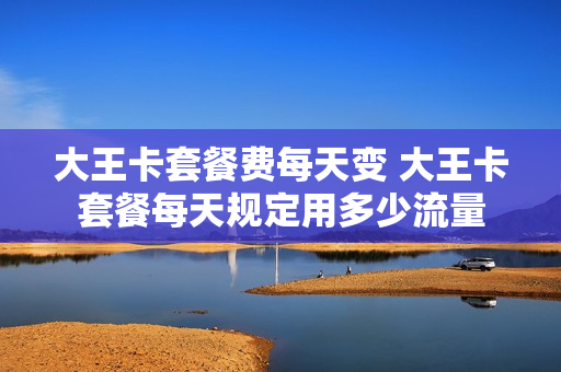 大王卡套餐费每天变 大王卡套餐每天规定用多少流量