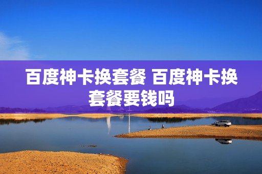 百度神卡换套餐 百度神卡换套餐要钱吗