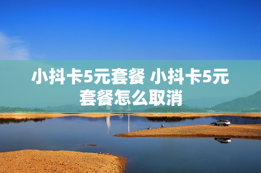 小抖卡5元套餐 小抖卡5元套餐怎么取消