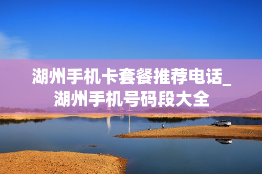湖州手机卡套餐推荐电话_湖州手机号码段大全