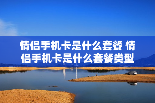 情侣手机卡是什么套餐 情侣手机卡是什么套餐类型