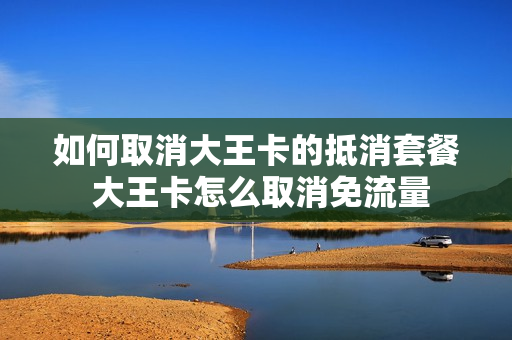 如何取消大王卡的抵消套餐 大王卡怎么取消免流量