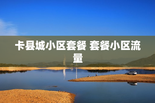 卡县城小区套餐 套餐小区流量