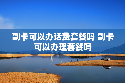 副卡可以办话费套餐吗 副卡可以办理套餐吗