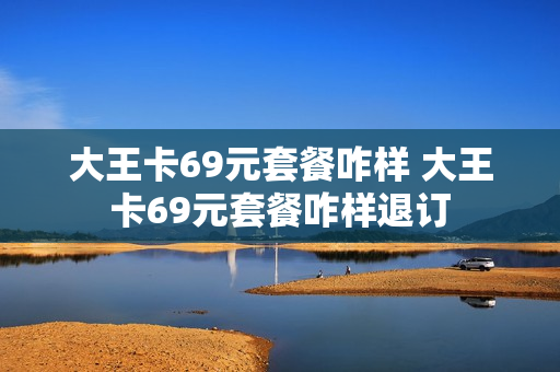 大王卡69元套餐咋样 大王卡69元套餐咋样退订
